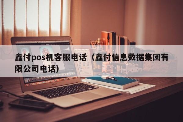 鑫付pos机客服电话（鑫付信息数据集团有限公司电话）