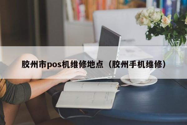 胶州市pos机维修地点（胶州手机维修）