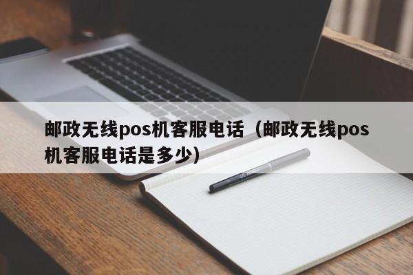 邮政无线pos机客服电话（邮政无线pos机客服电话是多少）