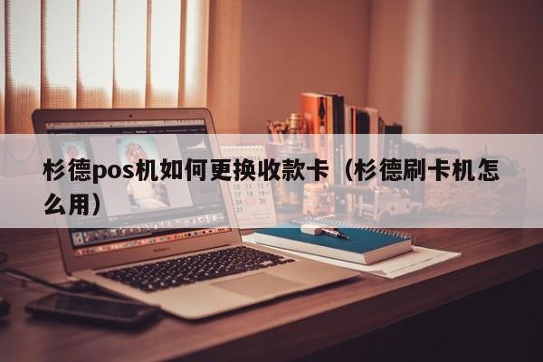 杉德pos机如何更换收款卡（杉德刷卡机怎么用）