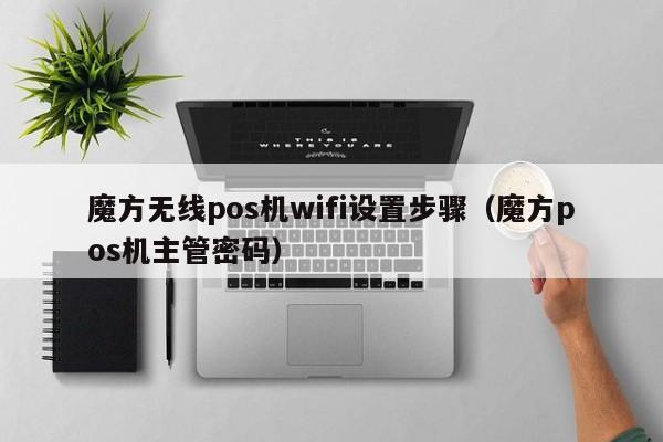 魔方无线pos机wifi设置步骤（魔方pos机主管密码）