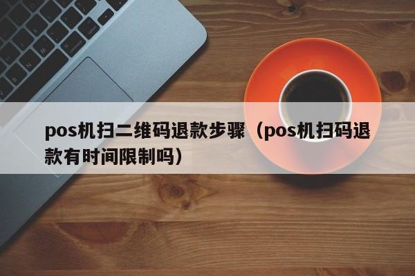 pos机扫二维码退款步骤（pos机扫码退款有时间限制吗）
