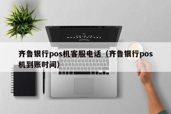齐鲁银行pos机客服电话（齐鲁银行pos机到账时间）