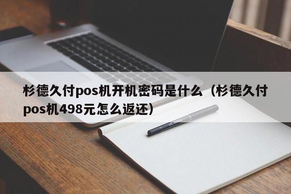 杉德久付pos机开机密码是什么（杉德久付pos机498元怎么返还）