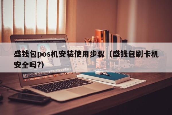 盛钱包pos机安装使用步骤（盛钱包刷卡机安全吗?）