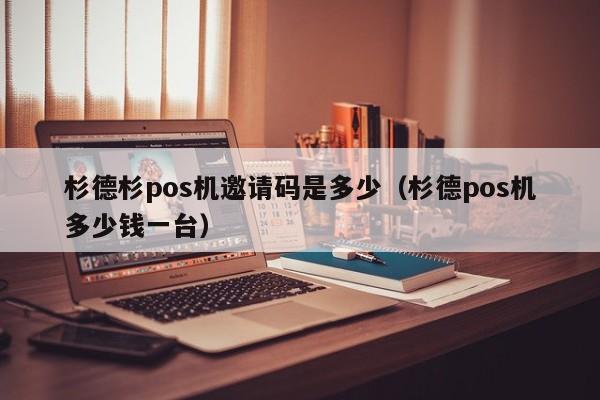 杉德杉pos机邀请码是多少（杉德pos机多少钱一台）