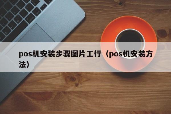 pos机安装步骤图片工行（pos机安装方法）