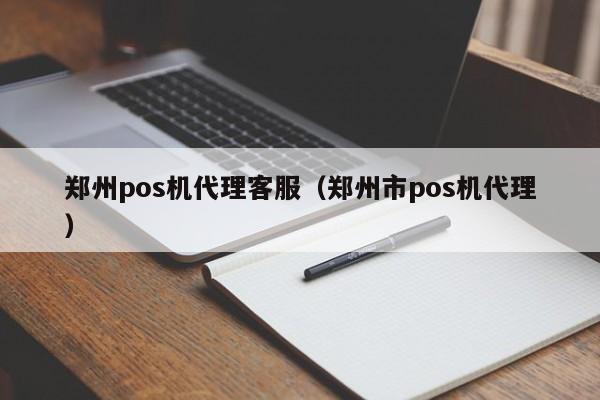 郑州pos机代理客服（郑州市pos机代理）