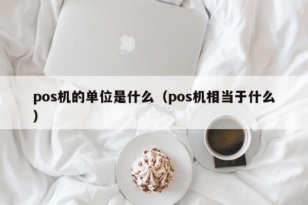 pos机的单位是什么（pos机相当于什么）