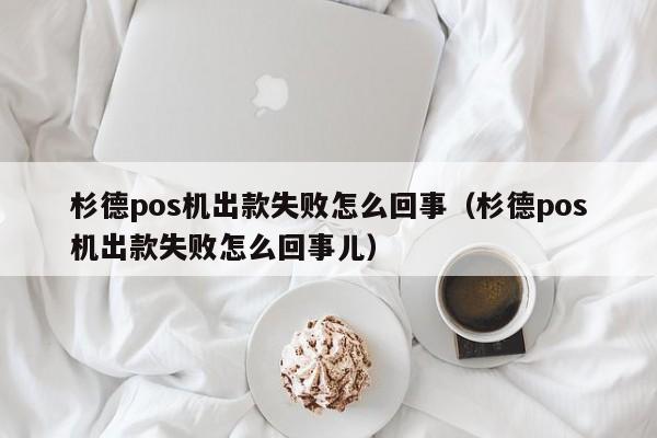 杉德pos机出款失败怎么回事（杉德pos机出款失败怎么回事儿）
