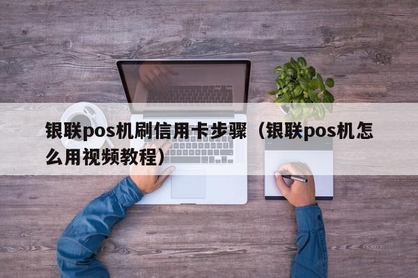 银联pos机刷信用卡步骤（银联pos机怎么用视频教程）