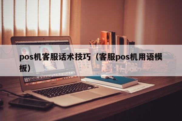 pos机客服话术技巧（客服pos机用语模板）