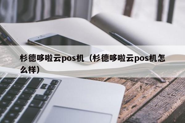 杉德哆啦云pos机（杉德哆啦云pos机怎么样）