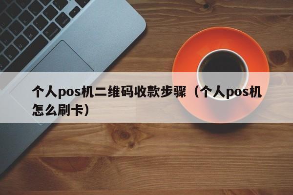 个人pos机二维码收款步骤（个人pos机怎么刷卡）