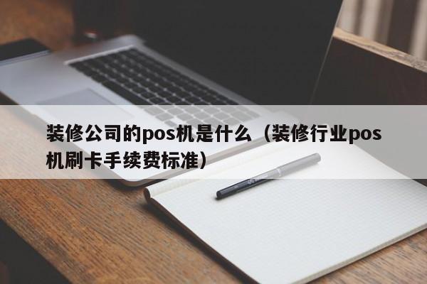 装修公司的pos机是什么（装修行业pos机刷卡手续费标准）