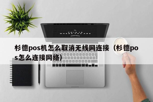 杉德pos机怎么取消无线网连接（杉德pos怎么连接网络）