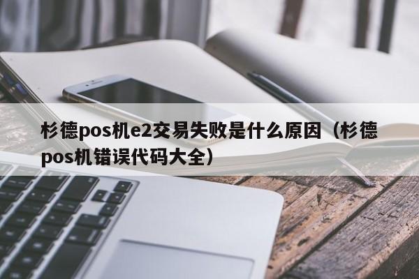 杉德pos机e2交易失败是什么原因（杉德pos机错误代码大全）