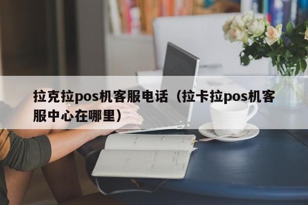 拉克拉pos机客服电话（拉卡拉pos机客服中心在哪里）