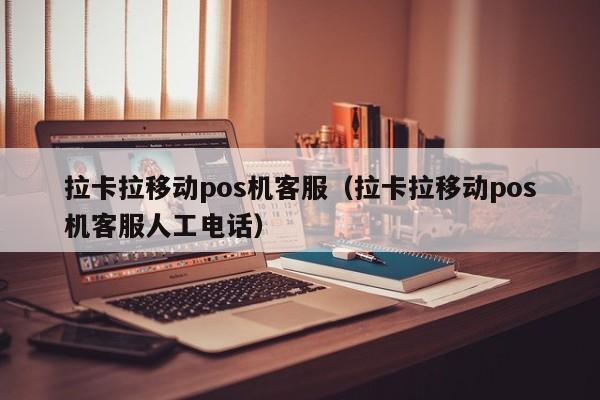 拉卡拉移动pos机客服（拉卡拉移动pos机客服人工电话）