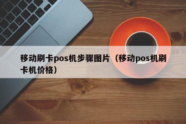 移动刷卡pos机步骤图片（移动pos机刷卡机价格）