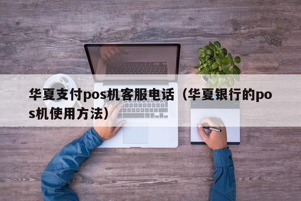 华夏支付pos机客服电话（华夏银行的pos机使用方法）