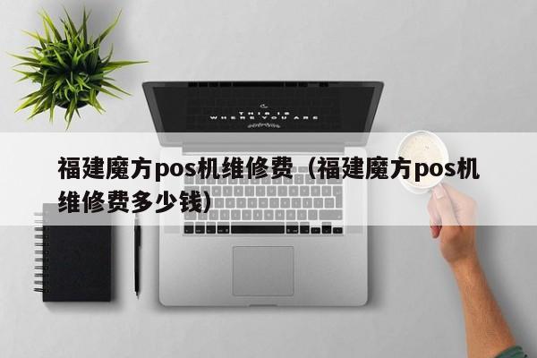 福建魔方pos机维修费（福建魔方pos机维修费多少钱）