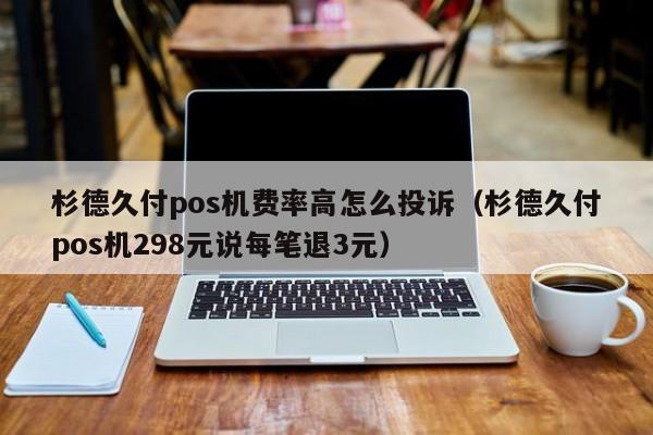 杉德久付pos机费率高怎么投诉（杉德久付pos机298元说每笔退3元）