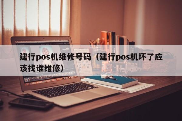 建行pos机维修号码（建行pos机坏了应该找谁维修）