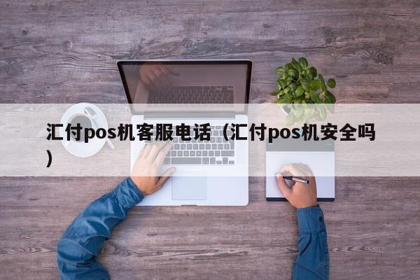汇付pos机客服电话（汇付pos机安全吗）