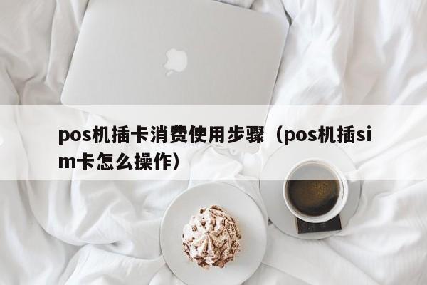 pos机插卡消费使用步骤（pos机插sim卡怎么操作）