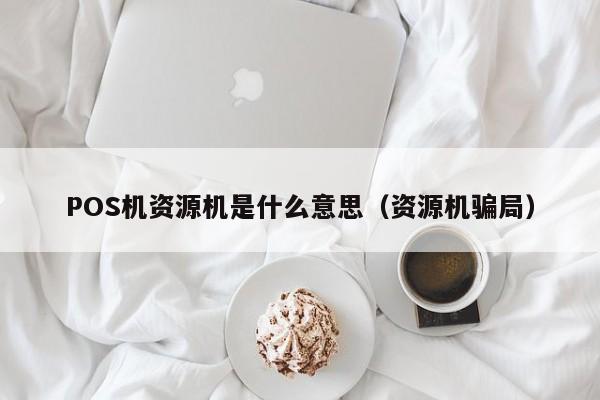 POS机资源机是什么意思（资源机骗局）