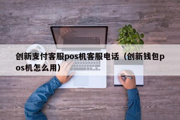 创新支付客服pos机客服电话（创新钱包pos机怎么用）
