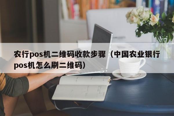 农行pos机二维码收款步骤（中国农业银行pos机怎么刷二维码）