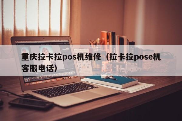 重庆拉卡拉pos机维修（拉卡拉pose机客服电话）