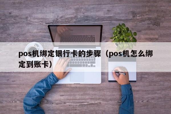 pos机绑定银行卡的步骤（pos机怎么绑定到账卡）