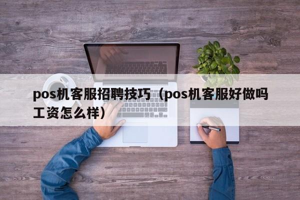pos机客服招聘技巧（pos机客服好做吗工资怎么样）
