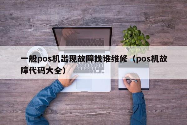 一般pos机出现故障找谁维修（pos机故障代码大全）