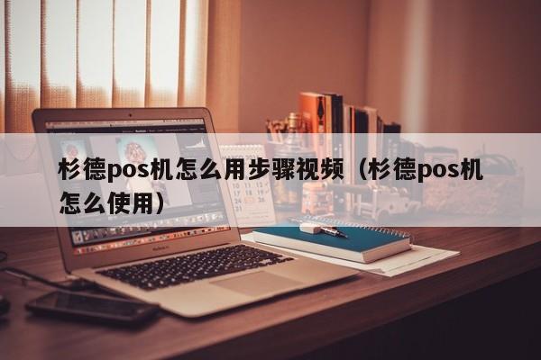 杉德pos机怎么用步骤视频（杉德pos机怎么使用）