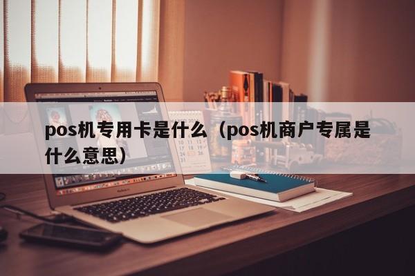 pos机专用卡是什么（pos机商户专属是什么意思）