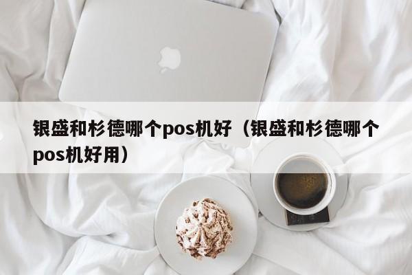 银盛和杉德哪个pos机好（银盛和杉德哪个pos机好用）