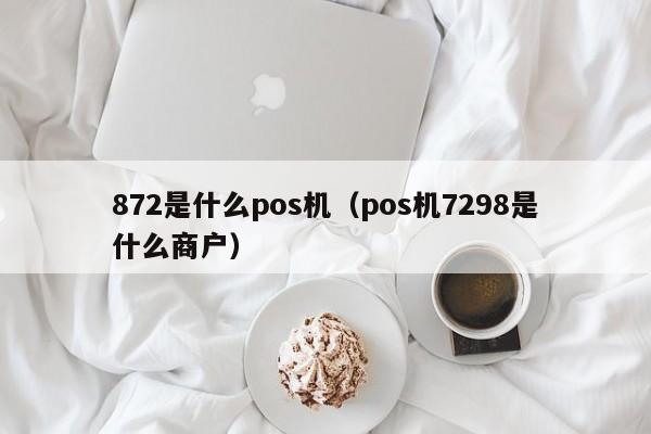 872是什么pos机（pos机7298是什么商户）