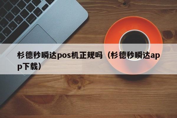 杉德秒瞬达pos机正规吗（杉德秒瞬达app下载）