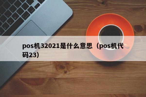 pos机32021是什么意思（pos机代码23）