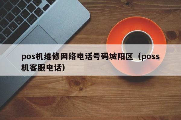 pos机维修网络电话号码城阳区（poss机客服电话）