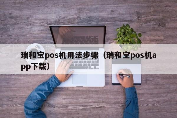 瑞和宝pos机用法步骤（瑞和宝pos机app下载）
