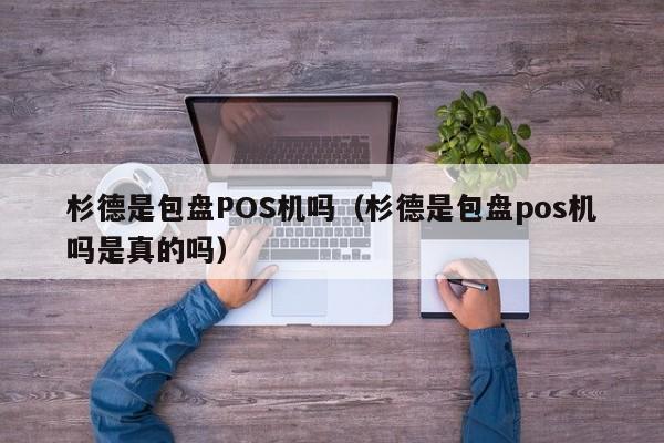杉德是包盘POS机吗（杉德是包盘pos机吗是真的吗）