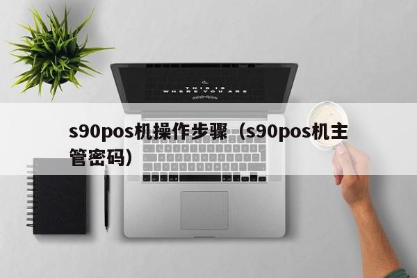 s90pos机操作步骤（s90pos机主管密码）
