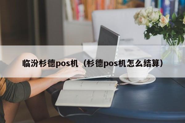 临汾杉德pos机（杉德pos机怎么结算）