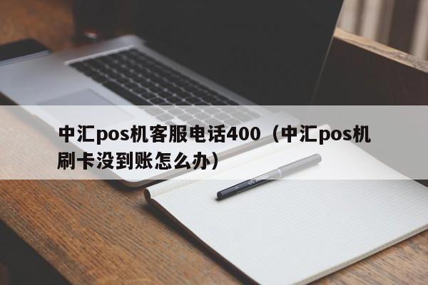 中汇pos机客服电话400（中汇pos机刷卡没到账怎么办）
