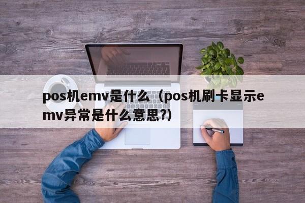 pos机emv是什么（pos机刷卡显示emv异常是什么意思?）